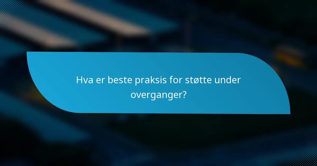Hva er beste praksis for støtte under overganger?