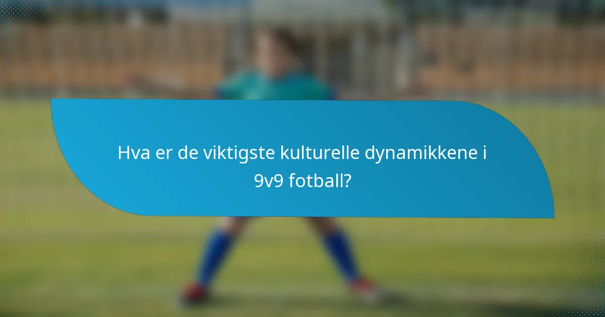 Hva er de viktigste kulturelle dynamikkene i 9v9 fotball?