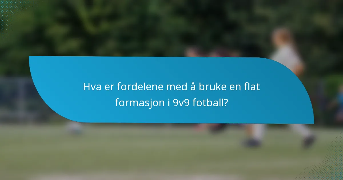Hva er fordelene med å bruke en flat formasjon i 9v9 fotball?