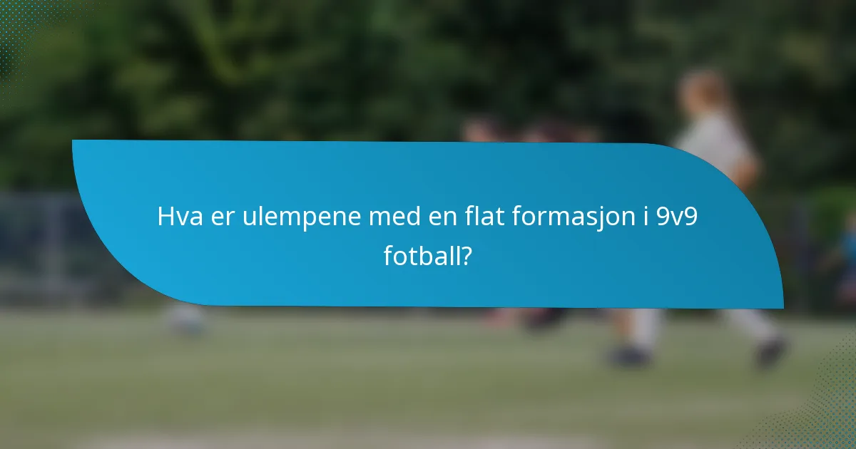 Hva er ulempene med en flat formasjon i 9v9 fotball?