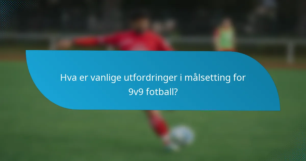 Hva er vanlige utfordringer i målsetting for 9v9 fotball?