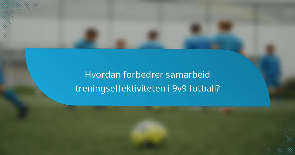 Hvordan forbedrer samarbeid treningseffektiviteten i 9v9 fotball?