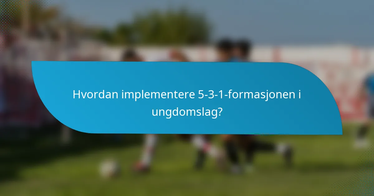 Hvordan implementere 5-3-1-formasjonen i ungdomslag?
