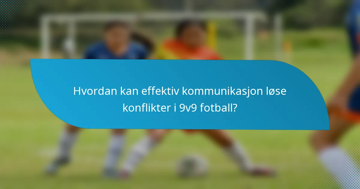 Hvordan kan effektiv kommunikasjon løse konflikter i 9v9 fotball?
