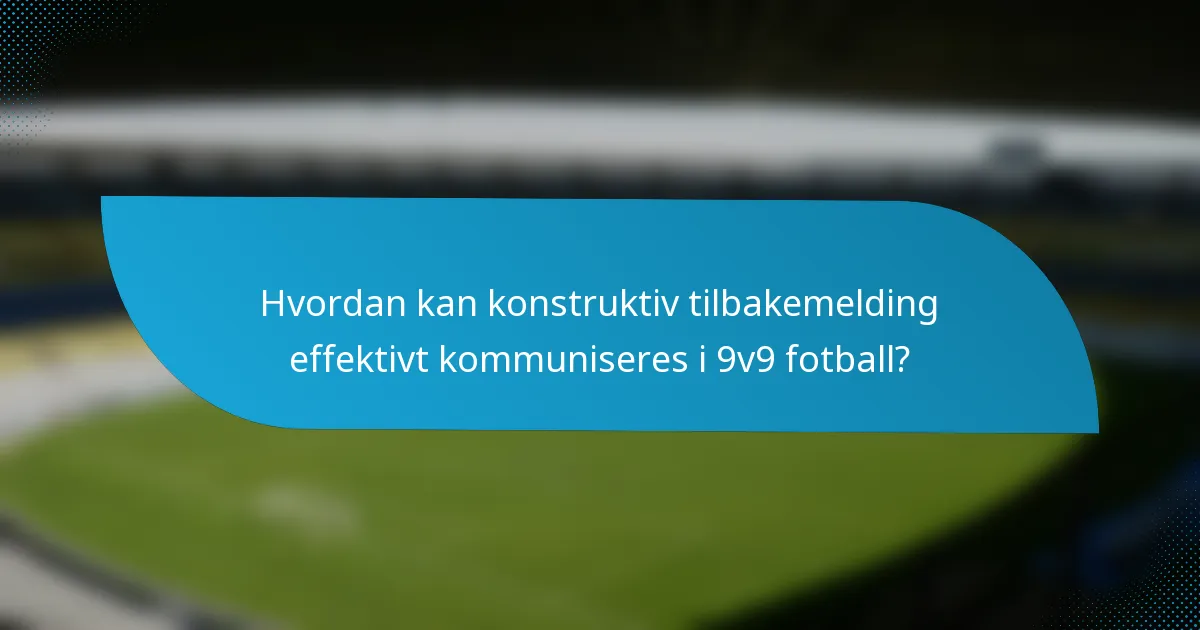 Hvordan kan konstruktiv tilbakemelding effektivt kommuniseres i 9v9 fotball?