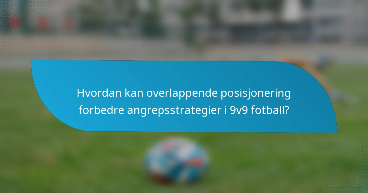 Hvordan kan overlappende posisjonering forbedre angrepsstrategier i 9v9 fotball?