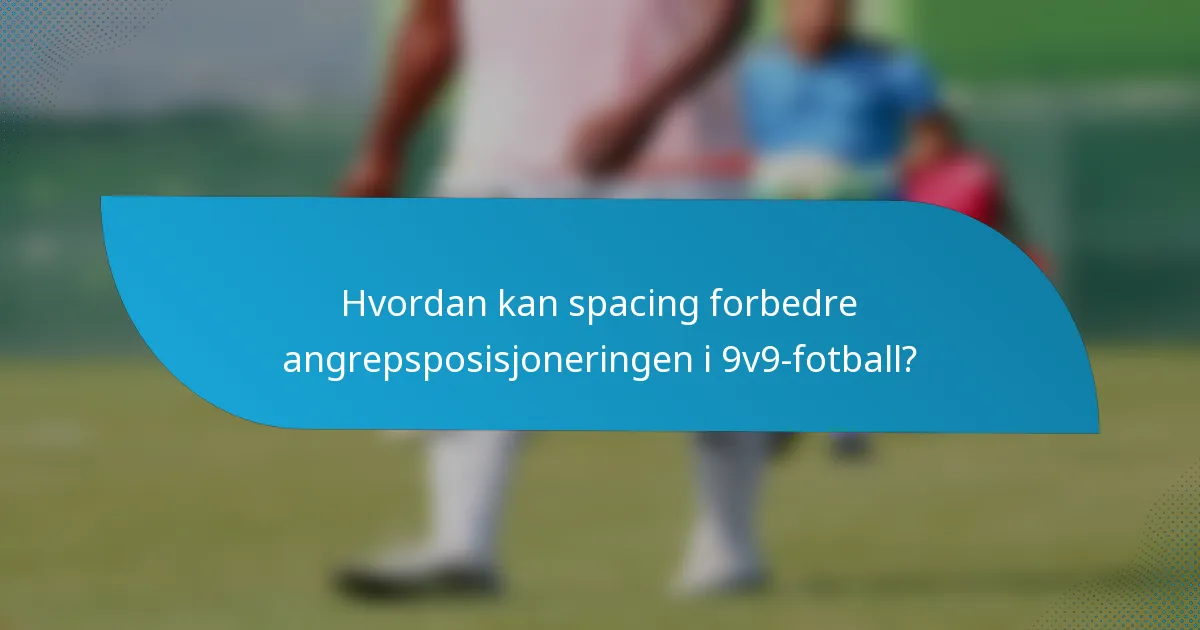Hvordan kan spacing forbedre angrepsposisjoneringen i 9v9-fotball?