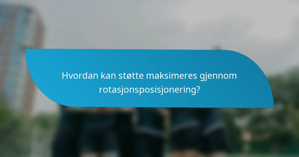 Hvordan kan støtte maksimeres gjennom rotasjonsposisjonering?