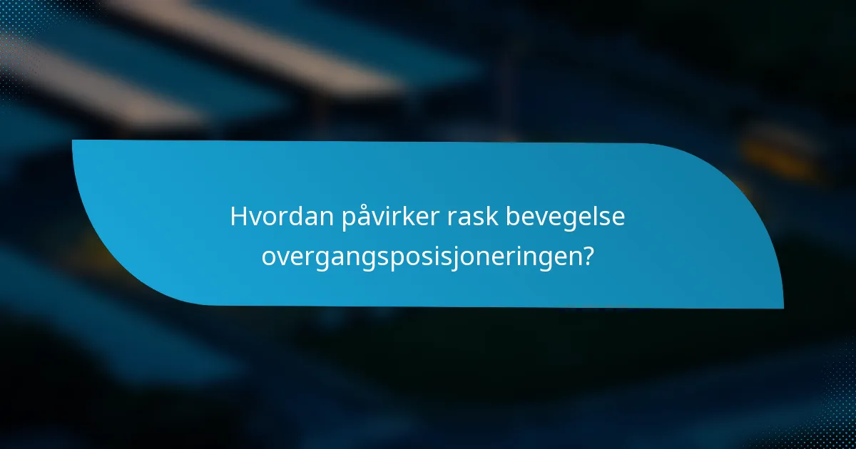 Hvordan påvirker rask bevegelse overgangsposisjoneringen?