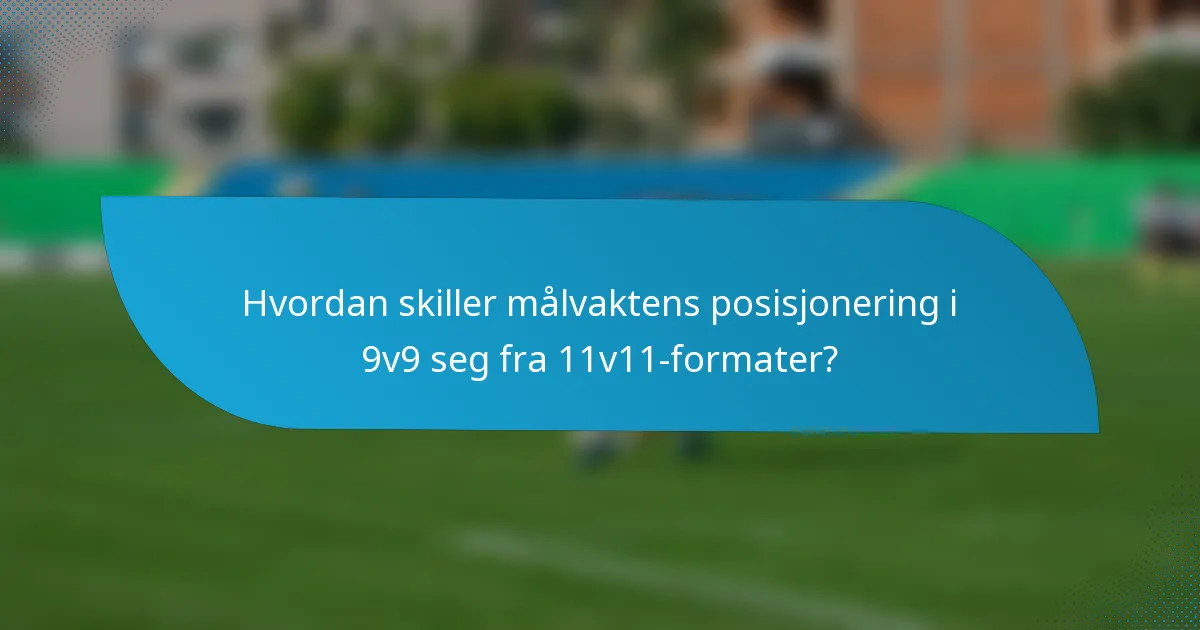Hvordan skiller målvaktens posisjonering i 9v9 seg fra 11v11-formater?