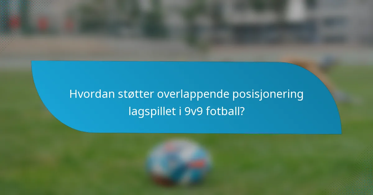 Hvordan støtter overlappende posisjonering lagspillet i 9v9 fotball?